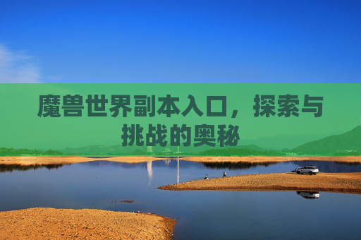 魔兽世界副本入口,探索与挑战的奥秘 魔兽世界副本入口,探索与挑战的奥秘