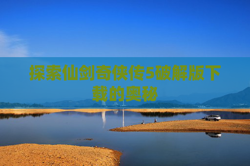 探索仙剑奇侠传5破解版下载的奥秘