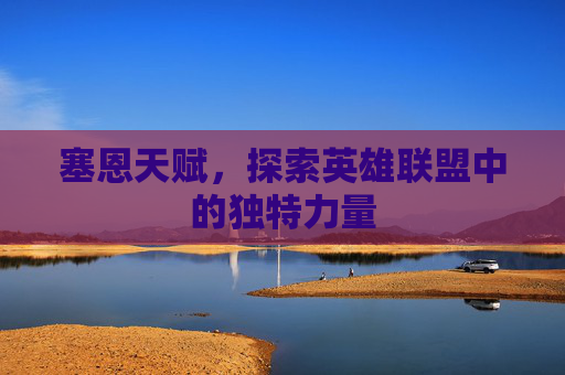 塞恩天赋,探索英雄联盟中的独特力量 塞恩天赋,探索英雄联盟中的独特力量
