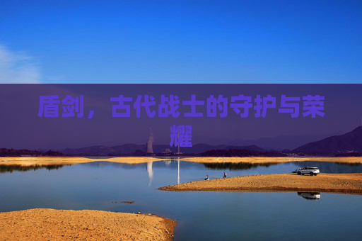 盾剑,古代战士的守护与荣耀 盾剑,古代战士的守护与荣耀