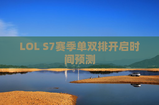 LOL S7赛季单双排开启时间预测 LOL S7赛季单双排开启时间预测
