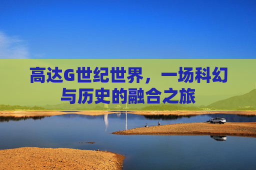 高达G世纪世界,一场科幻与历史的融合之旅 高达G世纪世界,一场科幻与历史的融合之旅