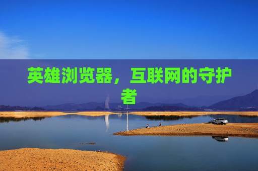 英雄浏览器,互联网的守护者 英雄浏览器,互联网的守护者
