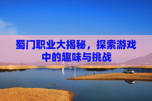 蜀门职业大揭秘,探索游戏中的趣味与挑战 蜀门职业大揭秘,探索游戏中的趣味与挑战