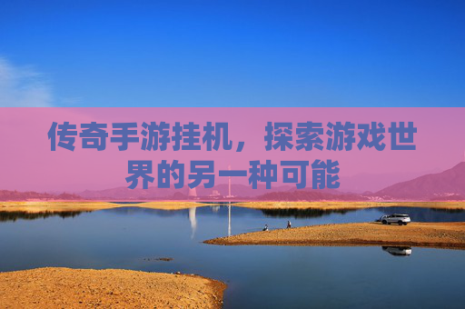 传奇手游挂机,探索游戏世界的另一种可能 传奇手游挂机,探索游戏世界的另一种可能