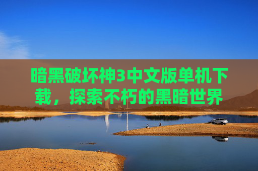 暗黑破坏神3中文版单机下载,探索不朽的黑暗世界 暗黑破坏神3中文版单机下载,探索不朽的黑暗世界