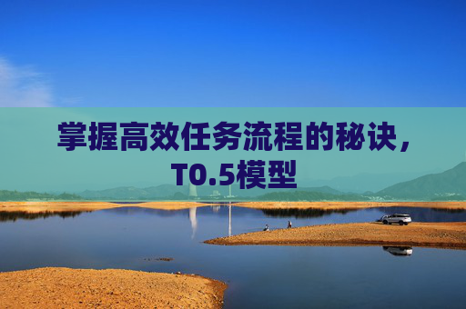 掌握高效任务流程的秘诀,T0.5模型 掌握高效任务流程的秘诀,T0.5模型