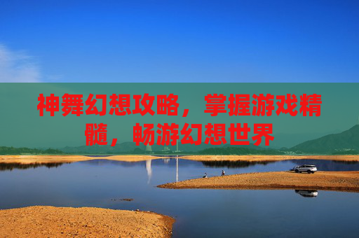 神舞幻想攻略，掌握游戏精髓，畅游幻想世界