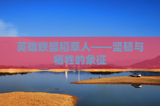 英雄联盟稻草人——坚韧与牺牲的象征 英雄联盟稻草人——坚韧与牺牲的象征