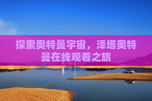 探索奥特曼宇宙,泽塔奥特曼在线观看之旅 探索奥特曼宇宙,泽塔奥特曼在线观看之旅