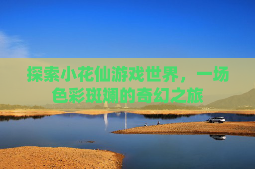 探索小花仙游戏世界,一场色彩斑斓的奇幻之旅 探索小花仙游戏世界,一场色彩斑斓的奇幻之旅