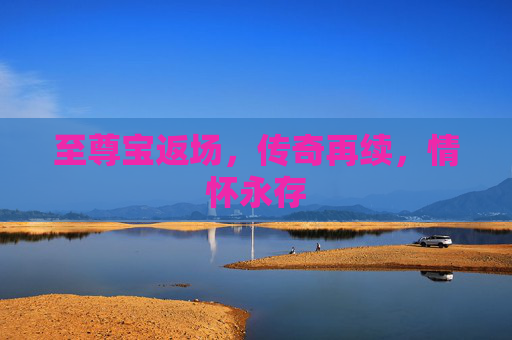 至尊宝返场,传奇再续,情怀永存 至尊宝返场,传奇再续,情怀永存