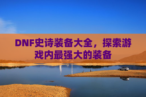 DNF史诗装备大全,探索游戏内最强大的装备 DNF史诗装备大全,探索游戏内最强大的装备