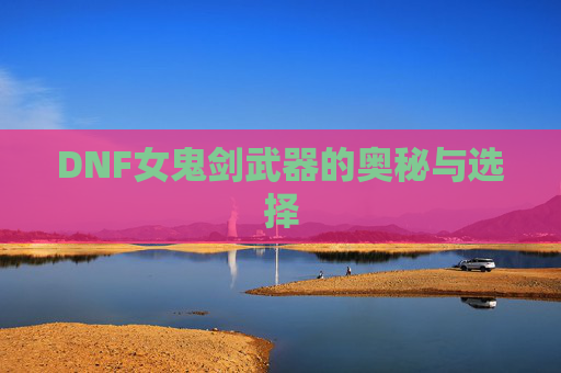 DNF女鬼剑武器的奥秘与选择 DNF女鬼剑武器的奥秘与选择