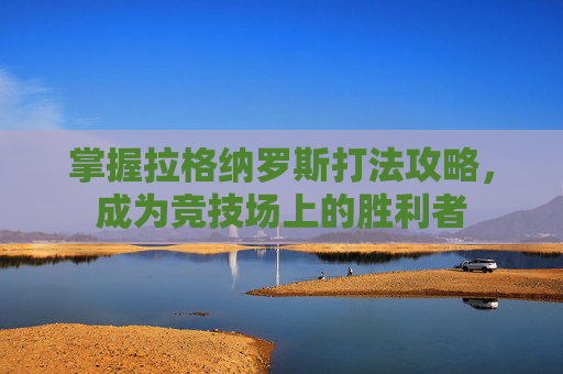 掌握拉格纳罗斯打法攻略,成为竞技场上的胜利者 掌握拉格纳罗斯打法攻略,成为竞技场上的胜利者