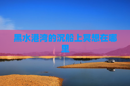 黑水港湾的沉船上冥想在哪里 黑水港湾的沉船上冥想在哪里