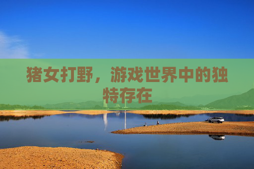 猪女打野,游戏世界中的独特存在 猪女打野,游戏世界中的独特存在